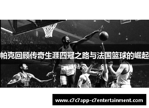 帕克回顾传奇生涯四冠之路与法国篮球的崛起